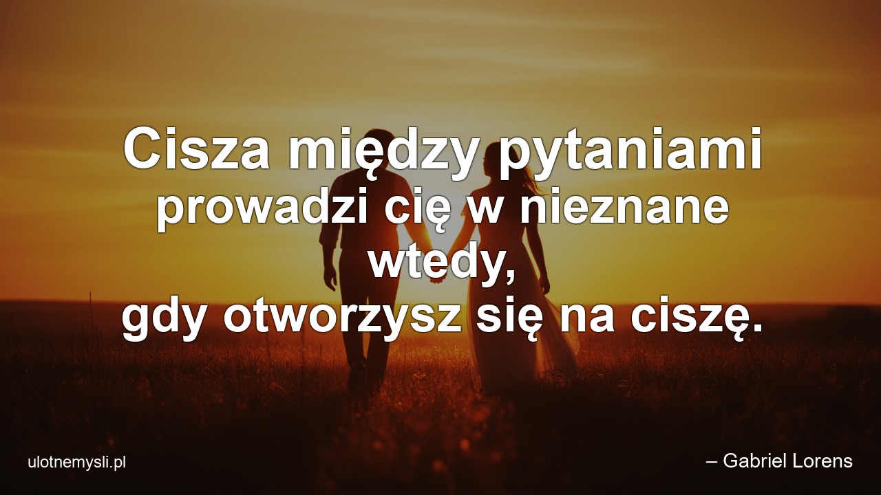 Cisza między pytaniami prowadzi cię w nieznane wtedy,  gdy otworzysz się na ciszę.