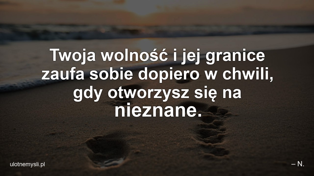 Twoja wolność i jej granice zaufa sobie dopiero w chwili,  gdy otworzysz się na nieznane. - – N.