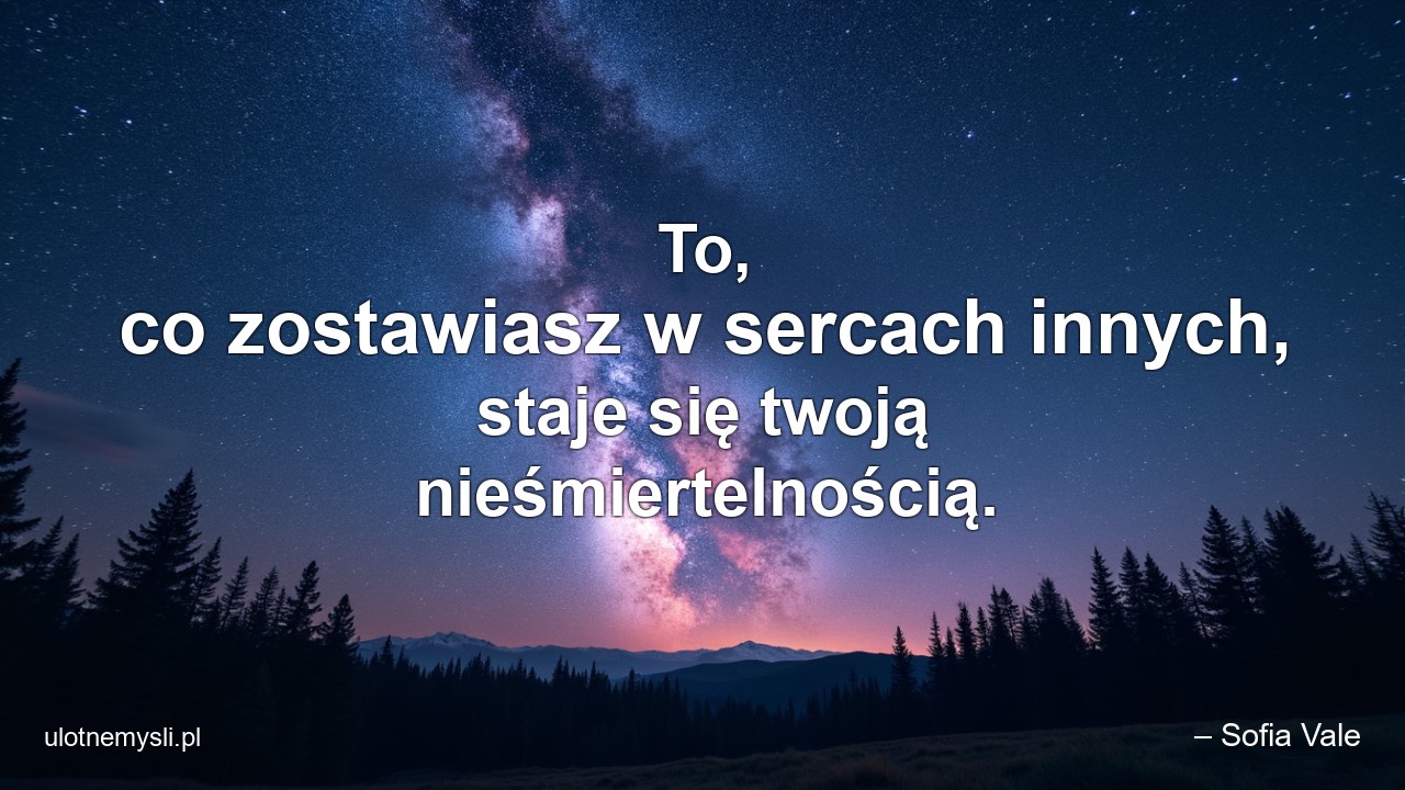 To,  co zostawiasz w sercach innych,  staje się twoją nieśmiertelnością. - – Sofia Vale
