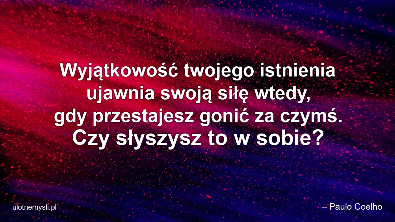 Wyjątkowość twojego istnienia ujawnia swoją siłę wtedy,  gdy przestajesz gonić za czymś. Czy słyszysz to w sobie? - – Paulo Coelho