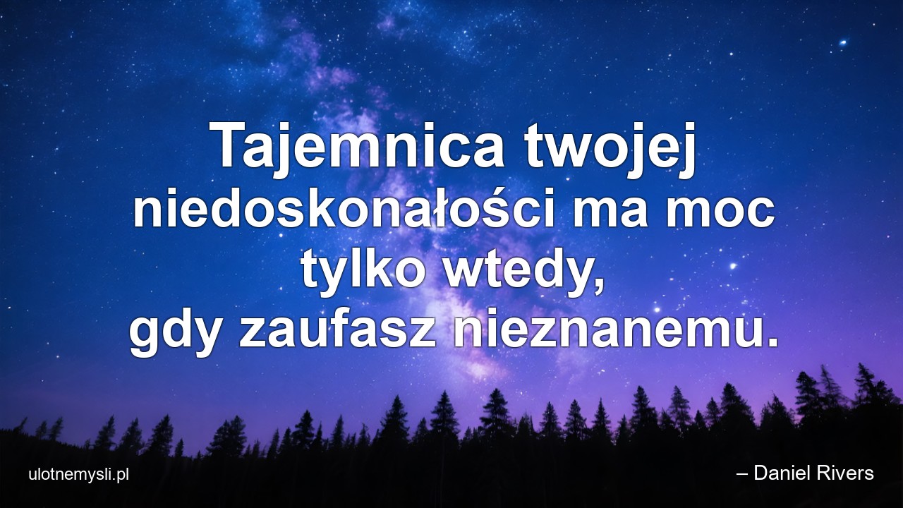 Tajemnica twojej niedoskonałości ma moc tylko wtedy,  gdy zaufasz nieznanemu. - – Daniel Rivers