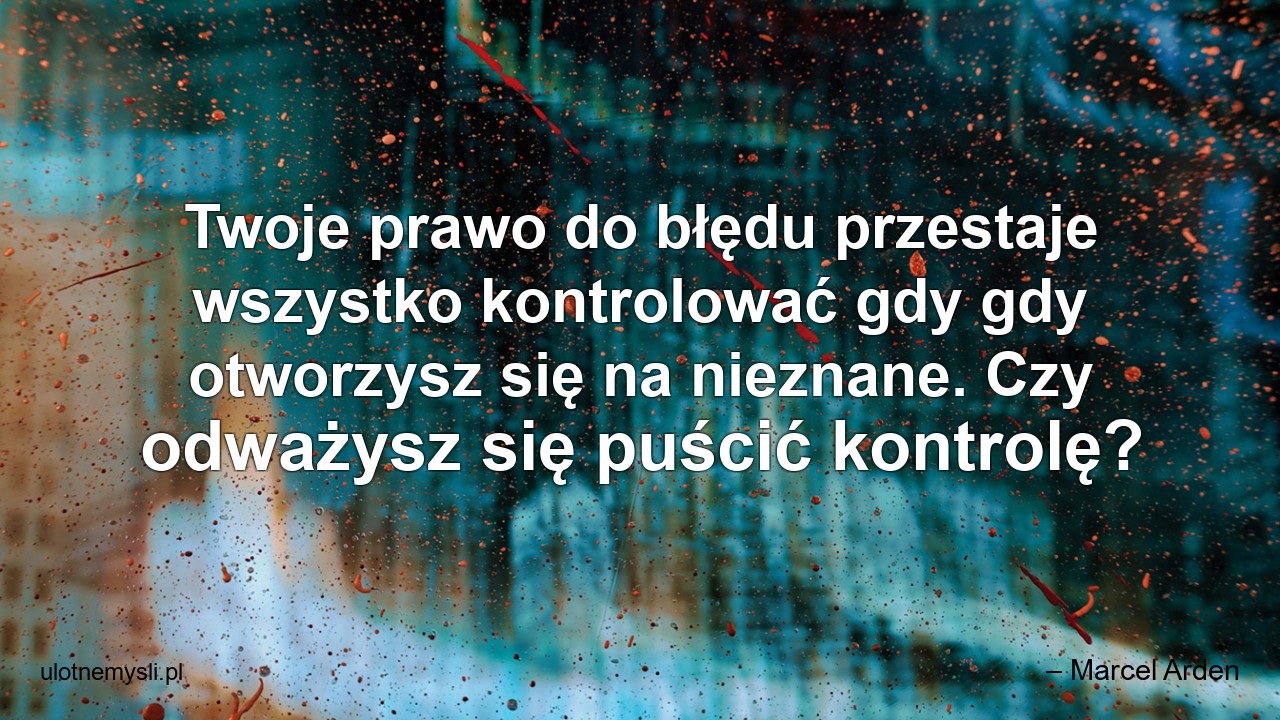 Twoje prawo do błędu przestaje wszystko kontrolować gdy gdy otworzysz się na nieznane. Czy odważysz się puścić kontrolę? - – Marcel Arden