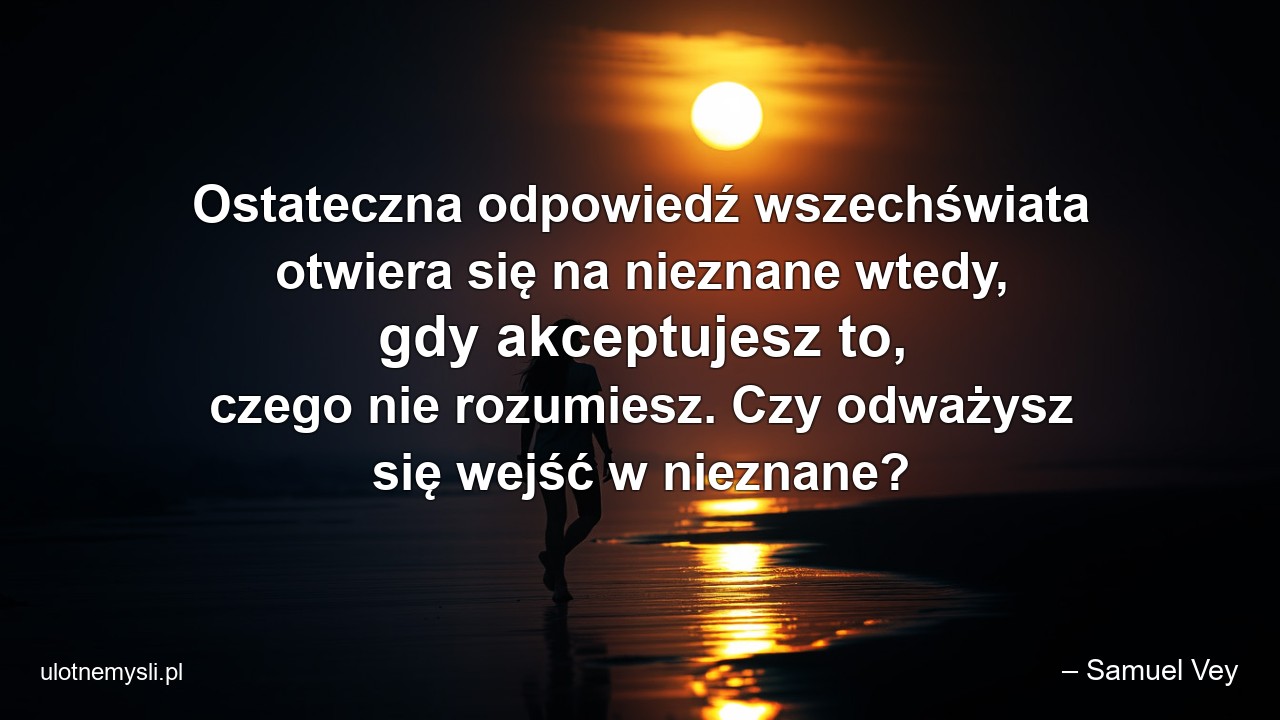 Ostateczna odpowiedź wszechświata otwiera się na nieznane wtedy,  gdy akceptujesz to,  czego nie rozumiesz. Czy odważysz się wejść w nieznane? - – Samuel Vey