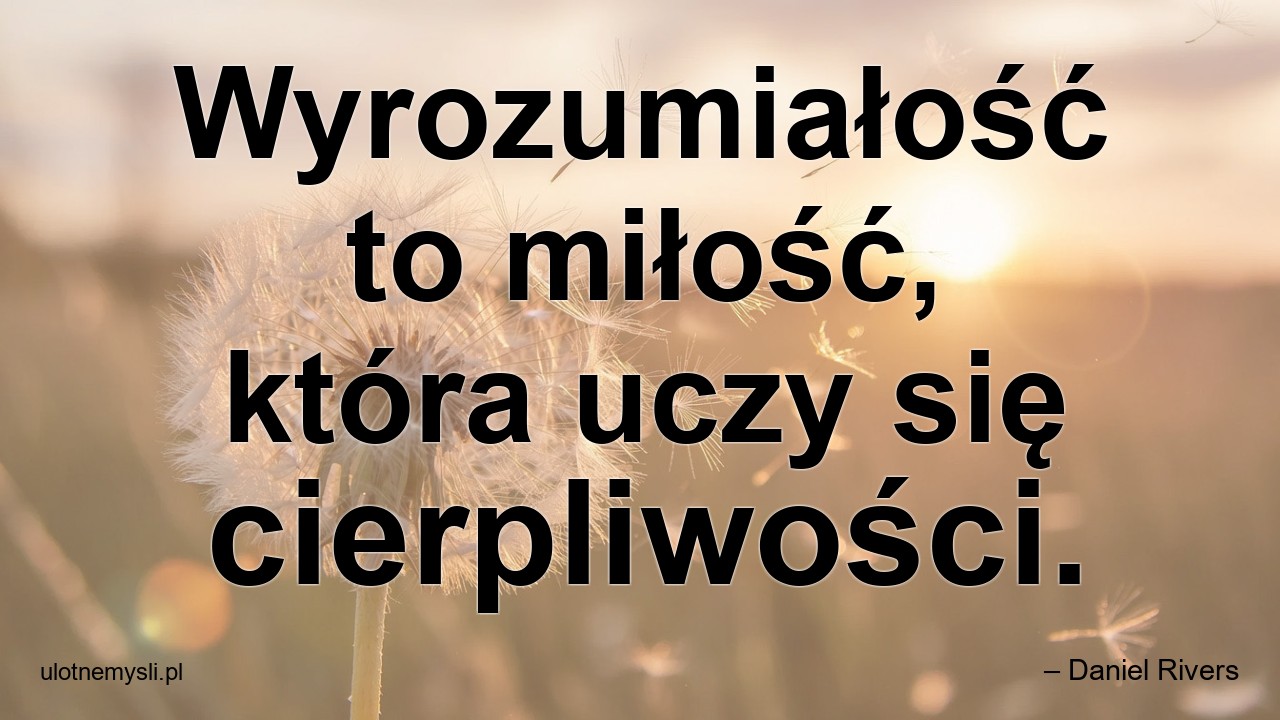 Wyrozumiałość to miłość,  która uczy się cierpliwości.