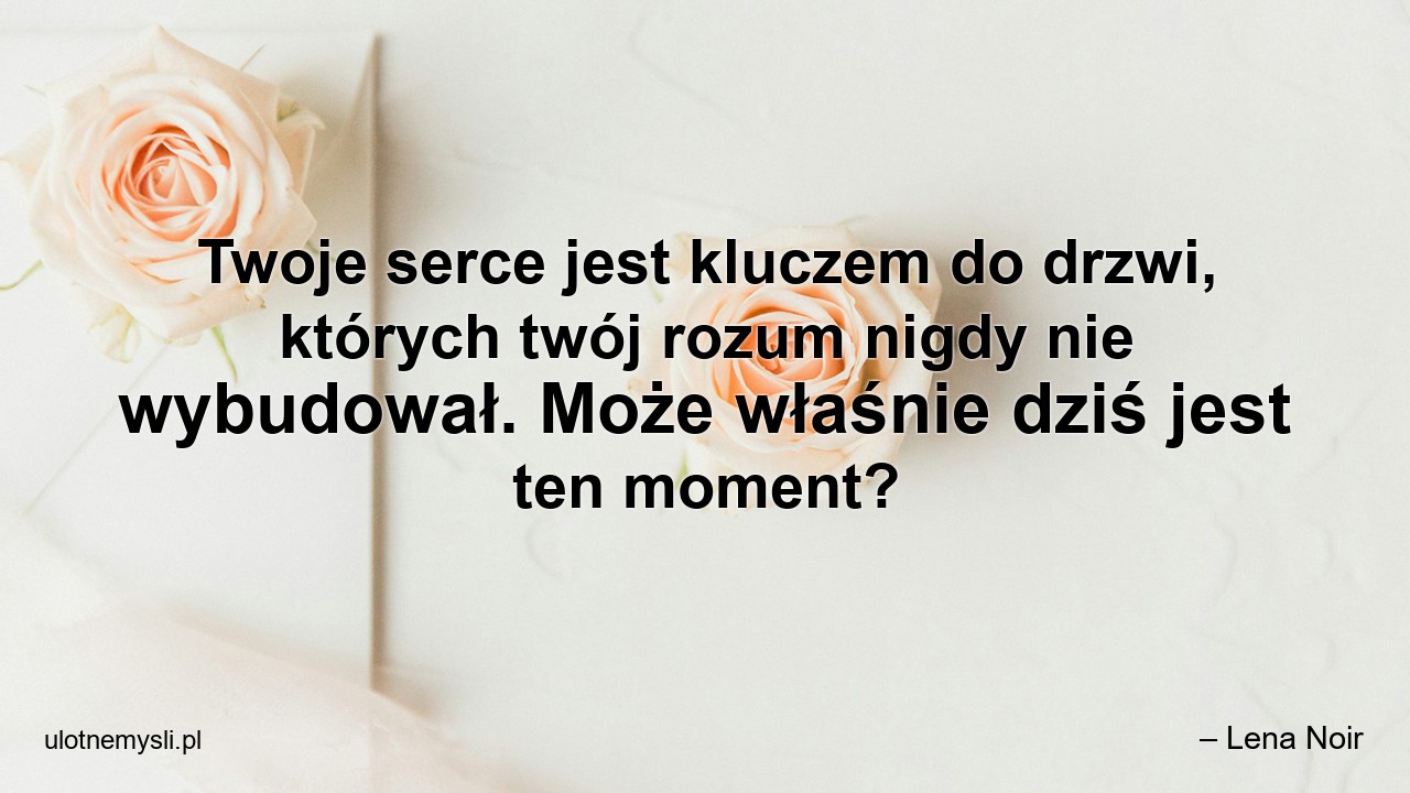 Twoje serce jest kluczem do drzwi,  których twój rozum nigdy nie wybudował. Może właśnie dziś jest ten moment?