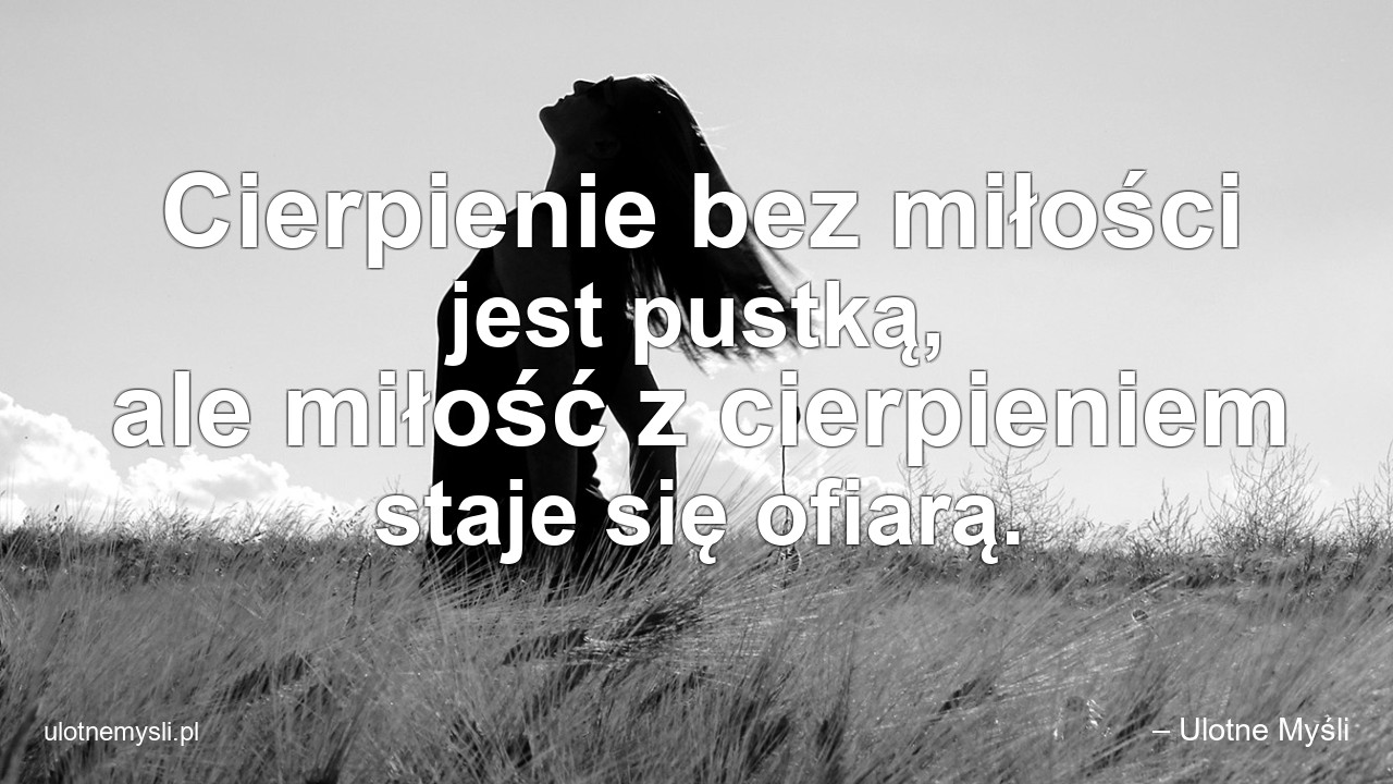 Cierpienie bez miłości jest pustką,  ale miłość z cierpieniem staje się ofiarą. - – Ulotne Myśli