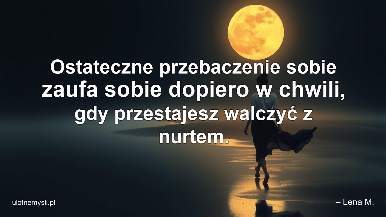 Ostateczne przebaczenie sobie zaufa sobie dopiero w chwili,  gdy przestajesz walczyć z nurtem.