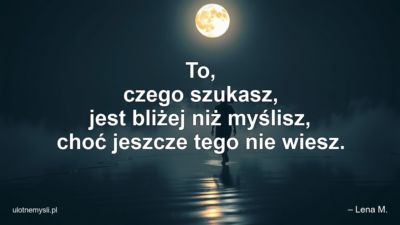 To,  czego szukasz,  jest bliżej niż myślisz,  choć jeszcze tego nie wiesz. - – Lena M.
