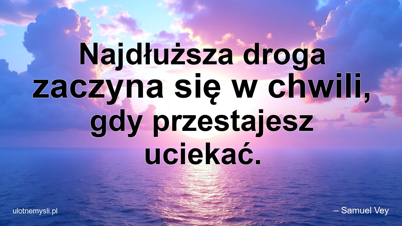 Najdłuższa droga zaczyna się w chwili,  gdy przestajesz uciekać. - – Samuel Vey