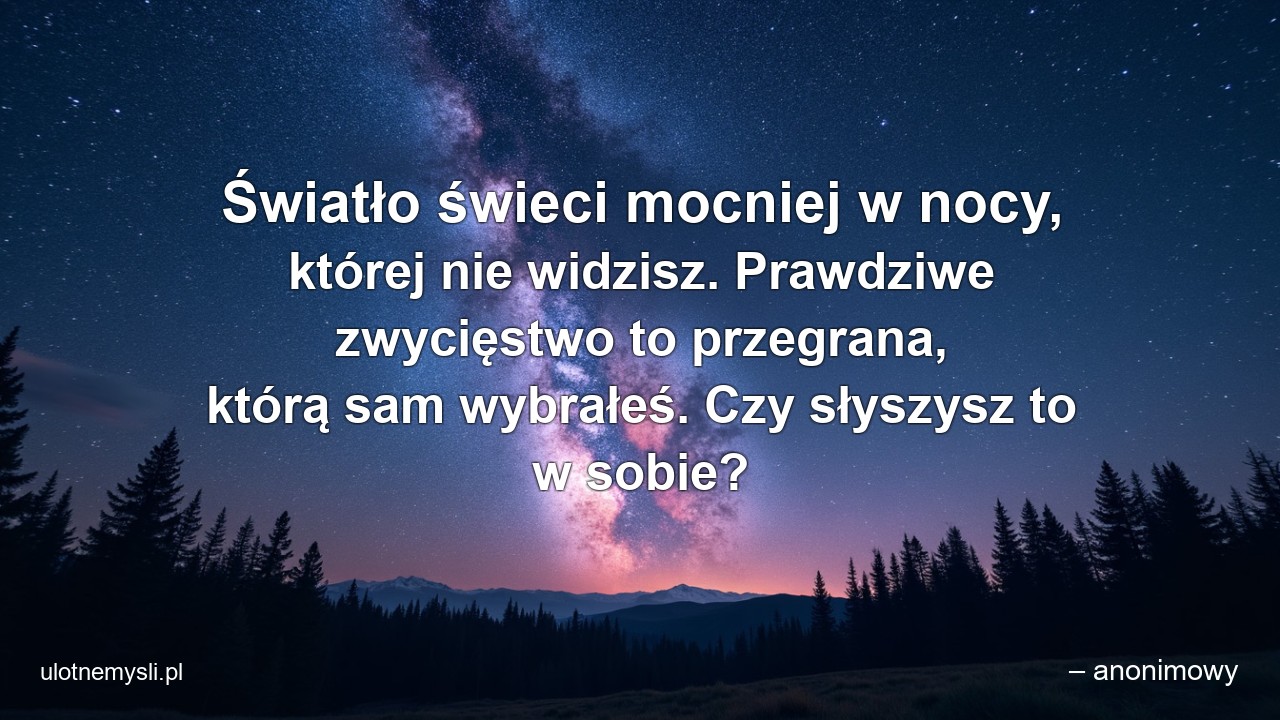 Światło świeci mocniej w nocy,  której nie widzisz. Prawdziwe zwycięstwo to przegrana,  którą sam wybrałeś. Czy słyszysz to w sobie? - – anonimowy