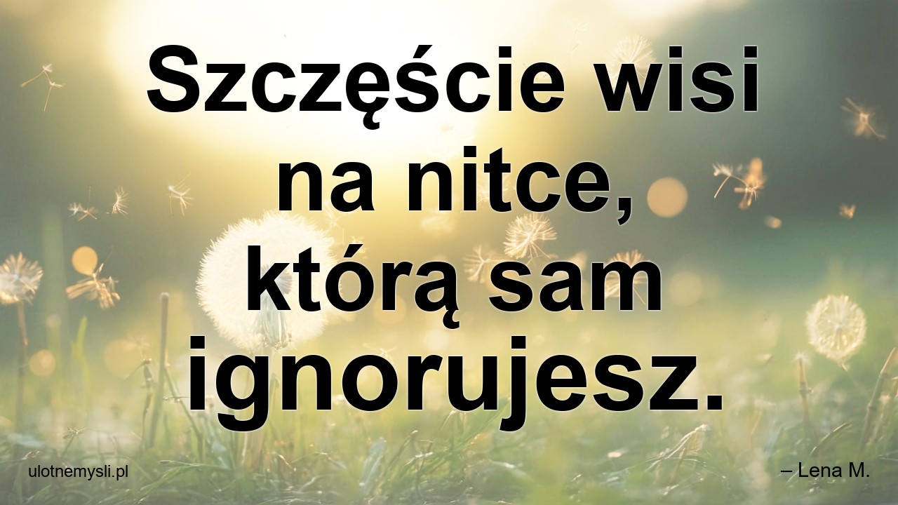 Szczęście wisi na nitce,  którą sam ignorujesz. - – Lena M.