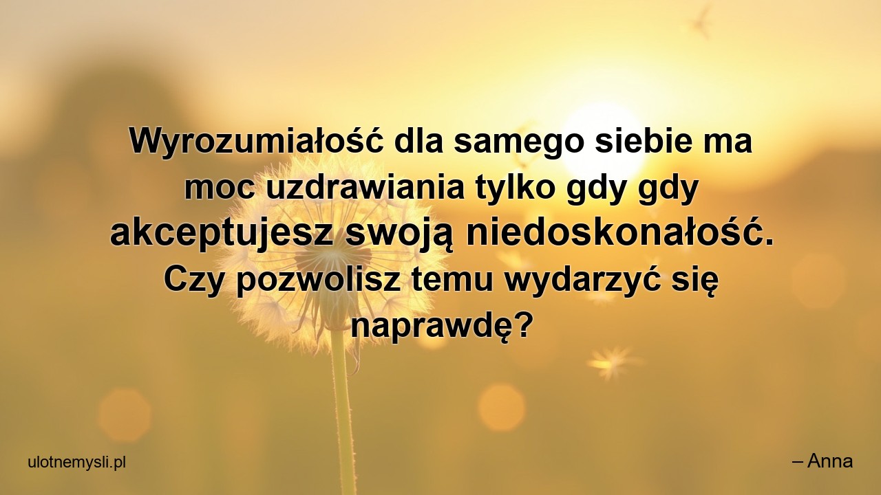 Wyrozumiałość dla samego siebie ma moc uzdrawiania tylko gdy gdy akceptujesz swoją niedoskonałość. Czy pozwolisz temu wydarzyć się naprawdę? - – Anna