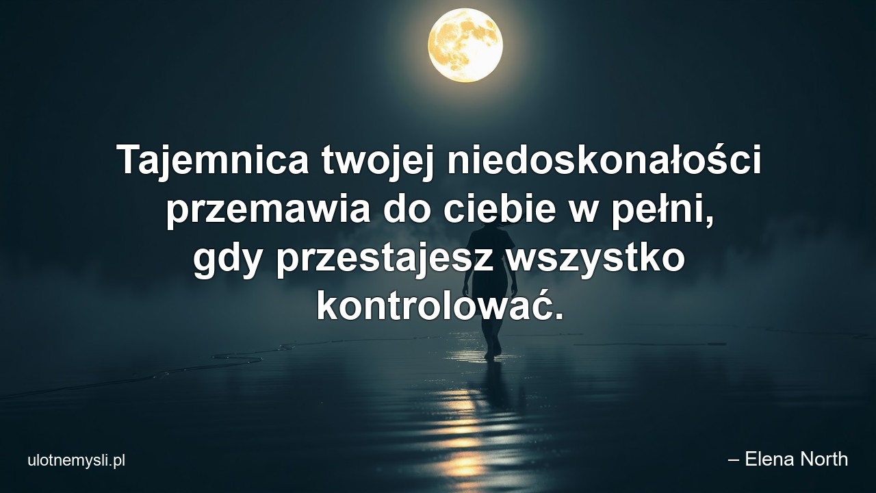 Tajemnica twojej niedoskonałości przemawia do ciebie w pełni,  gdy przestajesz wszystko kontrolować. - – Elena North