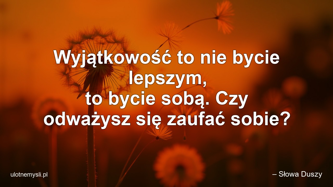 Wyjątkowość to nie bycie lepszym,  to bycie sobą. Czy odważysz się zaufać sobie? - – Słowa Duszy