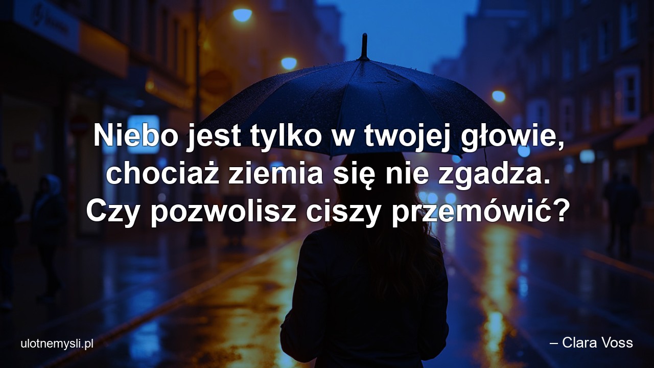 Niebo jest tylko w twojej głowie,  chociaż ziemia się nie zgadza. Czy pozwolisz ciszy przemówić? - – Clara Voss