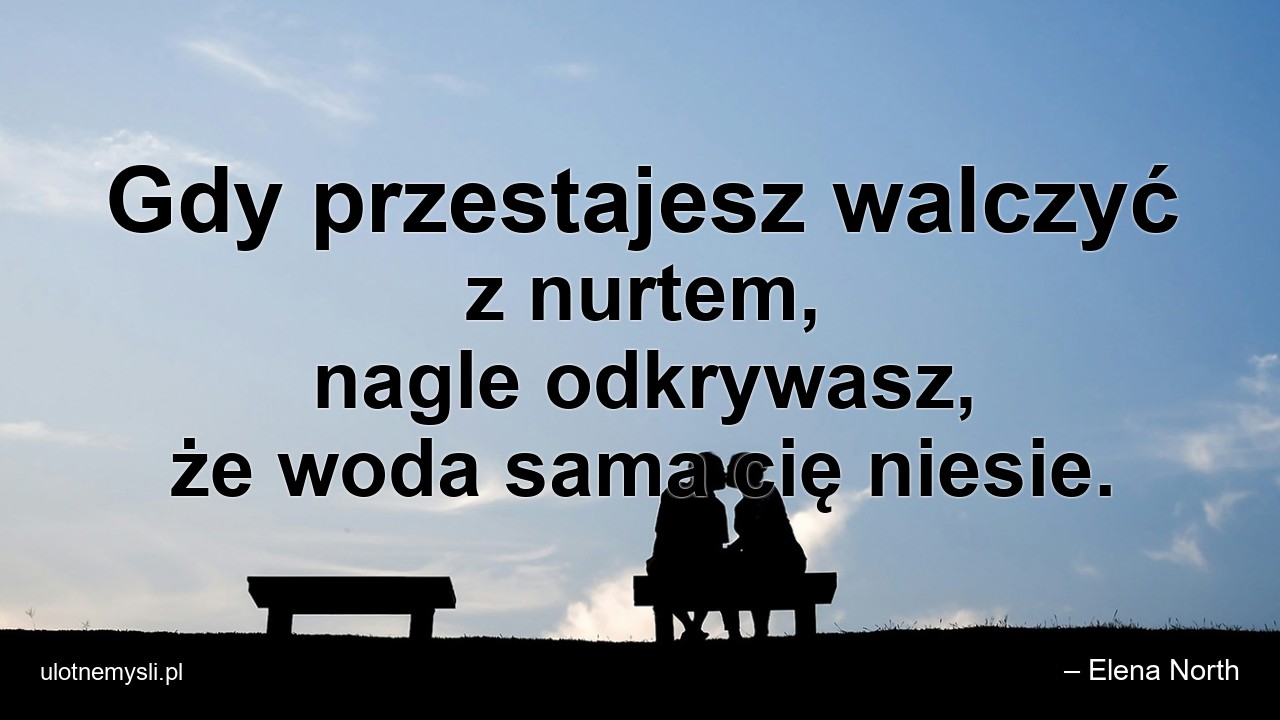 Gdy przestajesz walczyć z nurtem,  nagle odkrywasz,  że woda sama cię niesie. - – Elena North