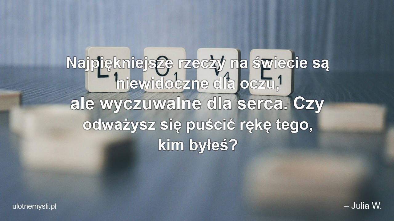 Najpiękniejsze rzeczy na świecie są niewidoczne dla oczu,  ale wyczuwalne dla serca. Czy odważysz się puścić rękę tego,  kim byłeś? - – Julia W.