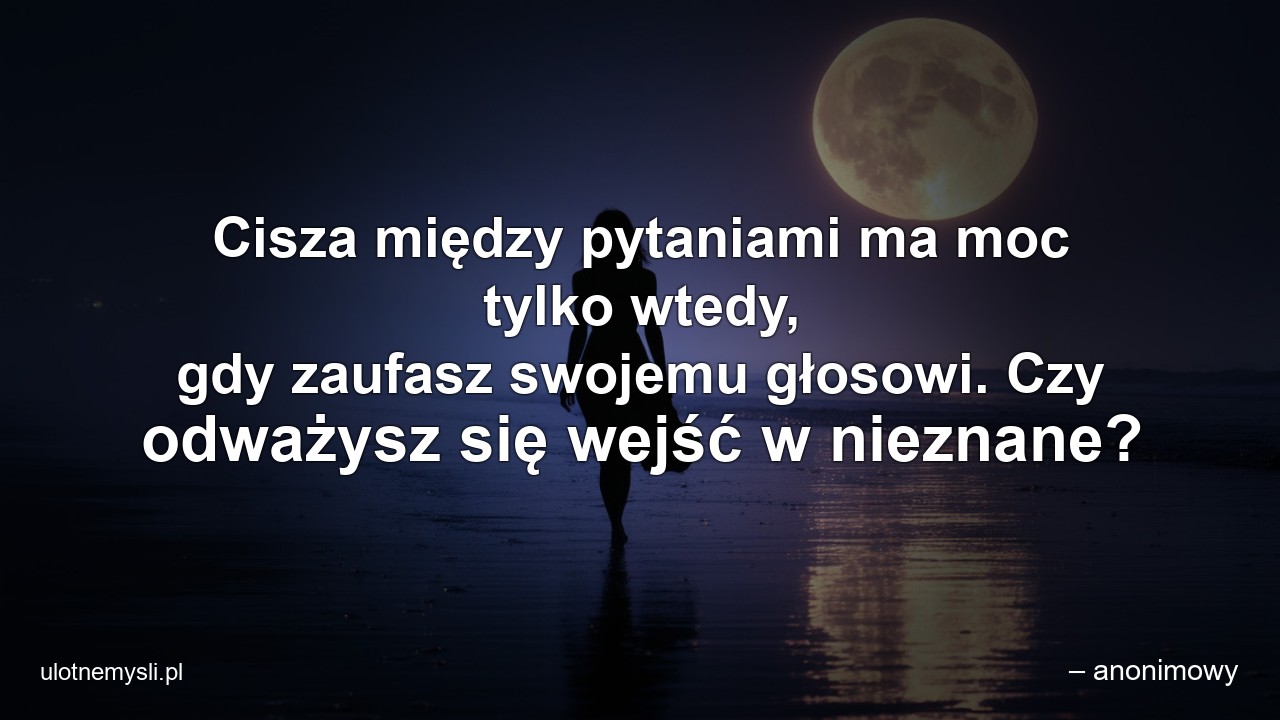 Cisza między pytaniami ma moc tylko wtedy,  gdy zaufasz swojemu głosowi. Czy odważysz się wejść w nieznane? - – anonimowy