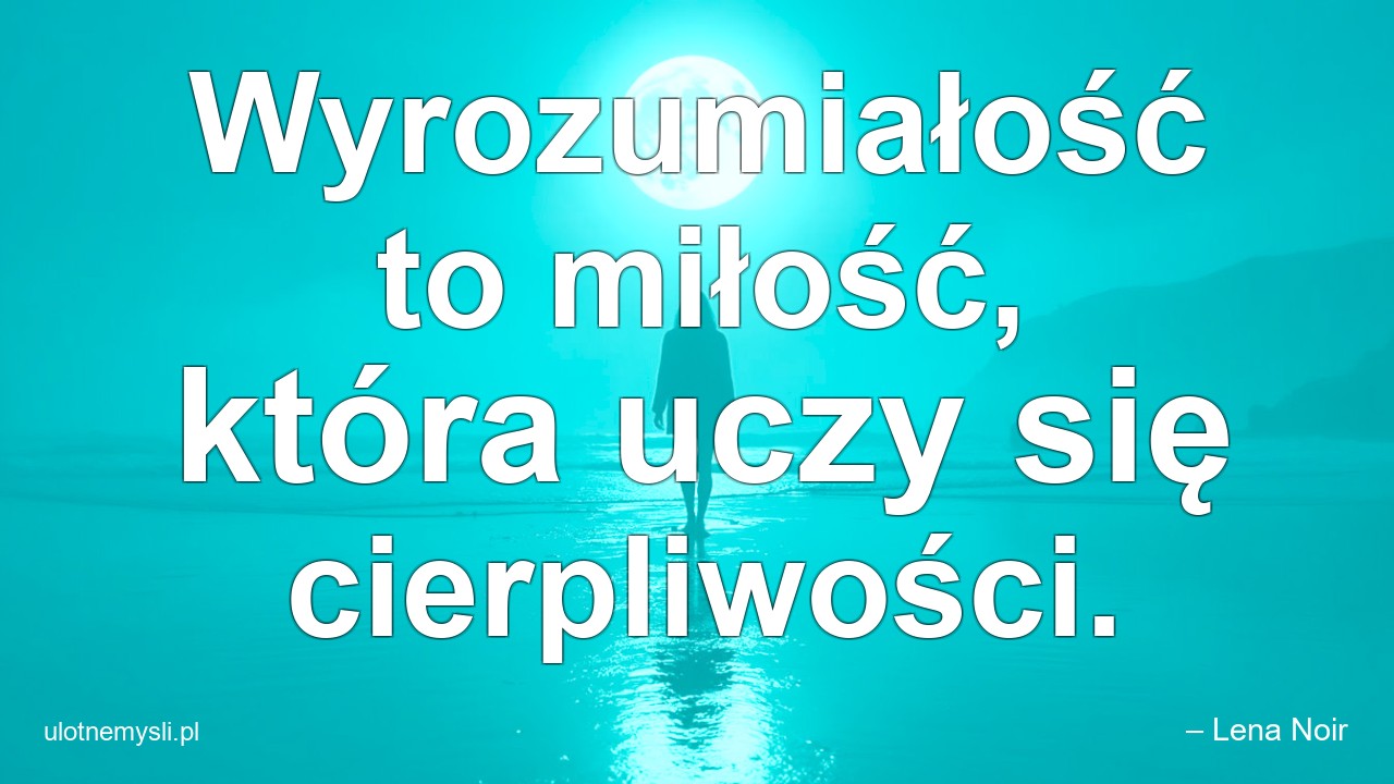 Wyrozumiałość to miłość,  która uczy się cierpliwości. - – Lena Noir