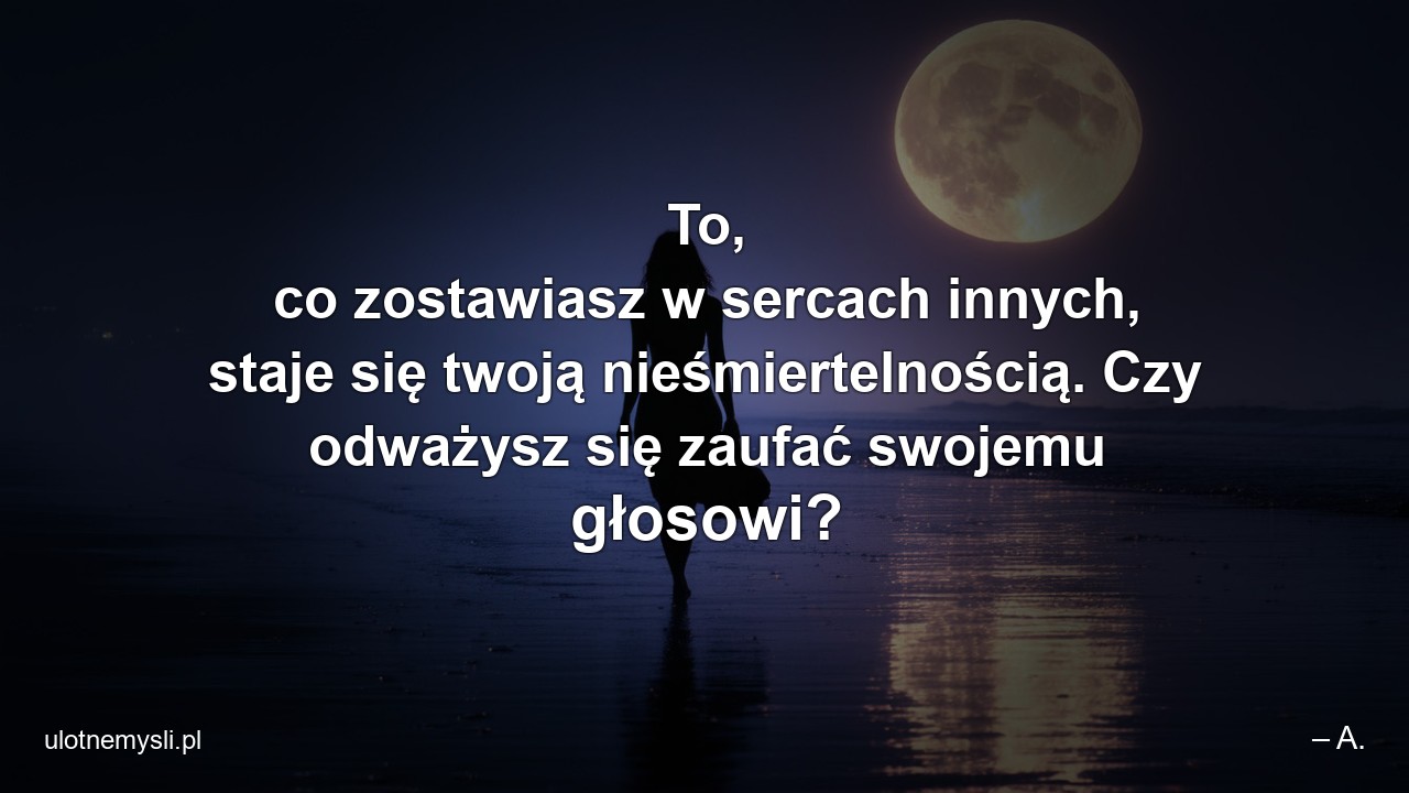To,  co zostawiasz w sercach innych,  staje się twoją nieśmiertelnością. Czy odważysz się zaufać swojemu głosowi? - – A.