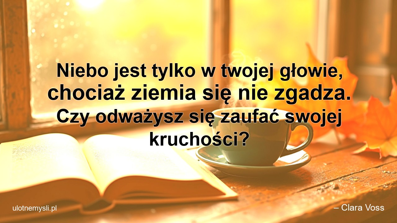 Niebo jest tylko w twojej głowie,  chociaż ziemia się nie zgadza. Czy odważysz się zaufać swojej kruchości? - – Clara Voss