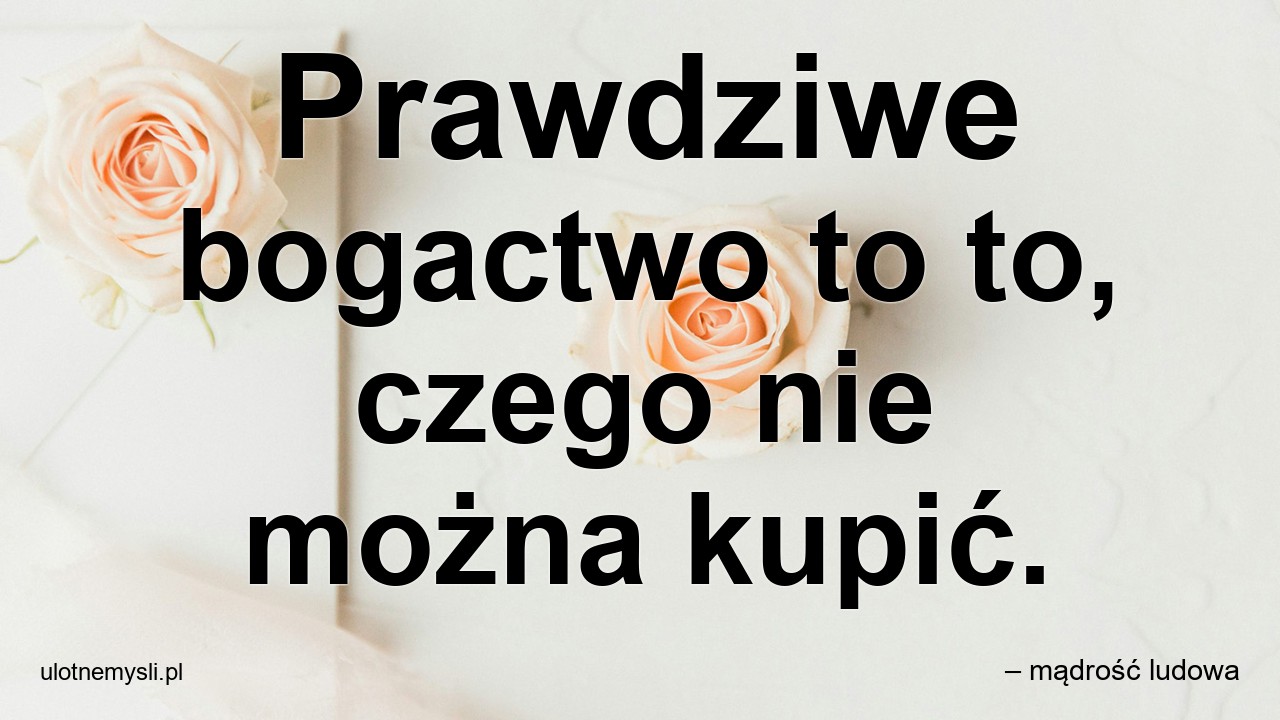 Prawdziwe bogactwo to to,  czego nie można kupić. - – mądrość ludowa