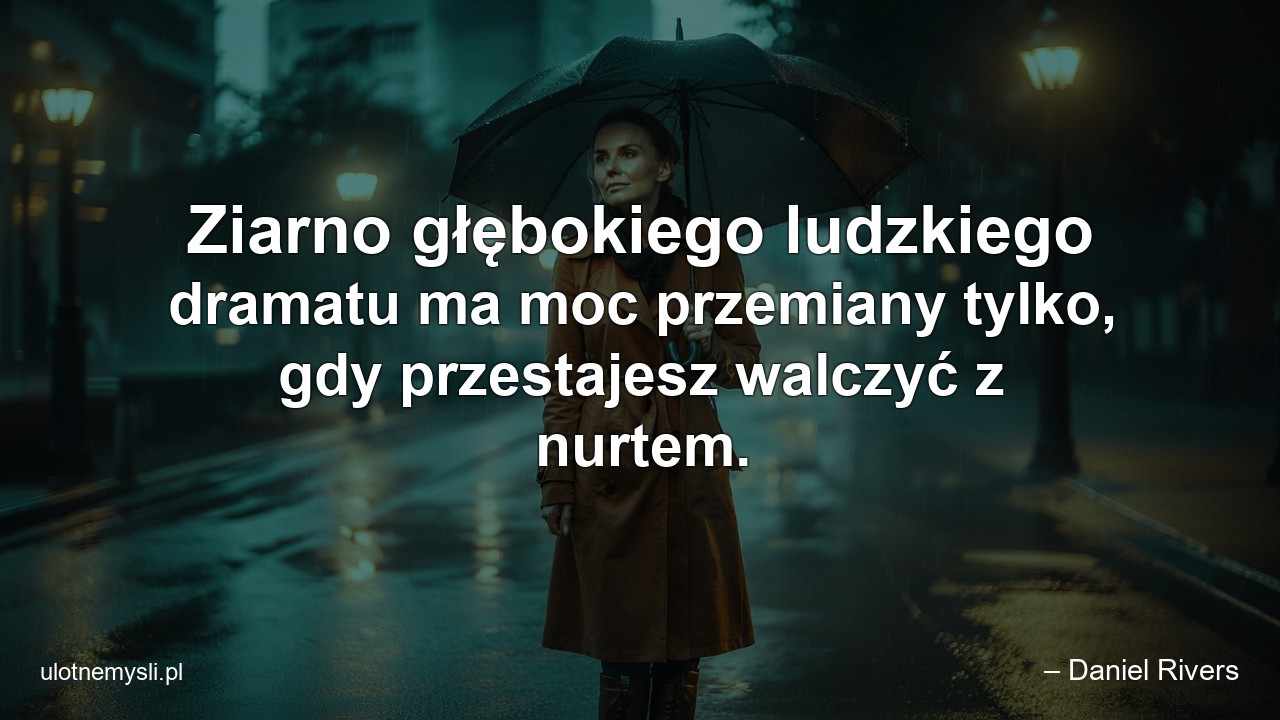 Ziarno głębokiego ludzkiego dramatu ma moc przemiany tylko,  gdy przestajesz walczyć z nurtem. - – Daniel Rivers