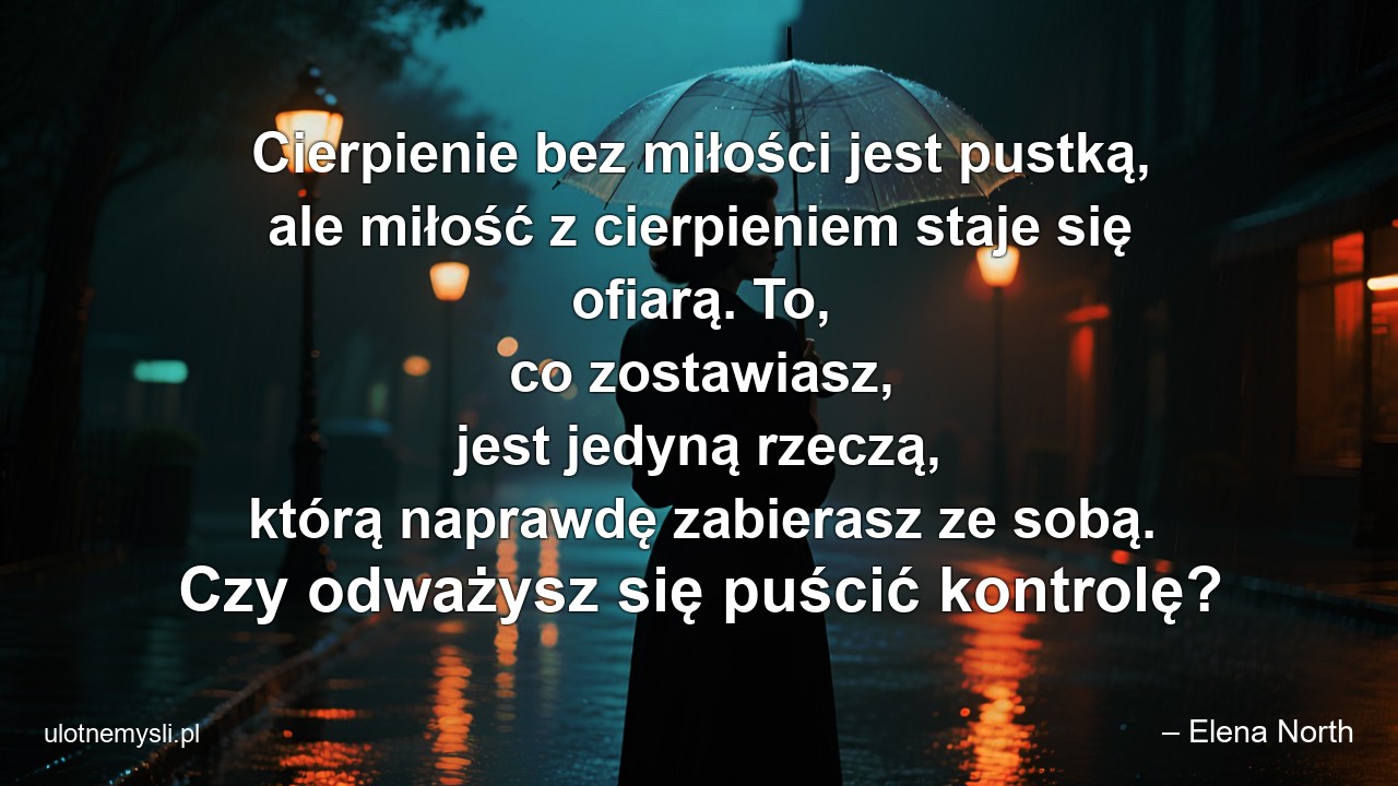 Cierpienie bez miłości jest pustką,  ale miłość z cierpieniem staje się ofiarą. To,  co zostawiasz,  jest jedyną rzeczą,  którą naprawdę zabierasz ze sobą. Czy odważysz się puścić kontrolę?