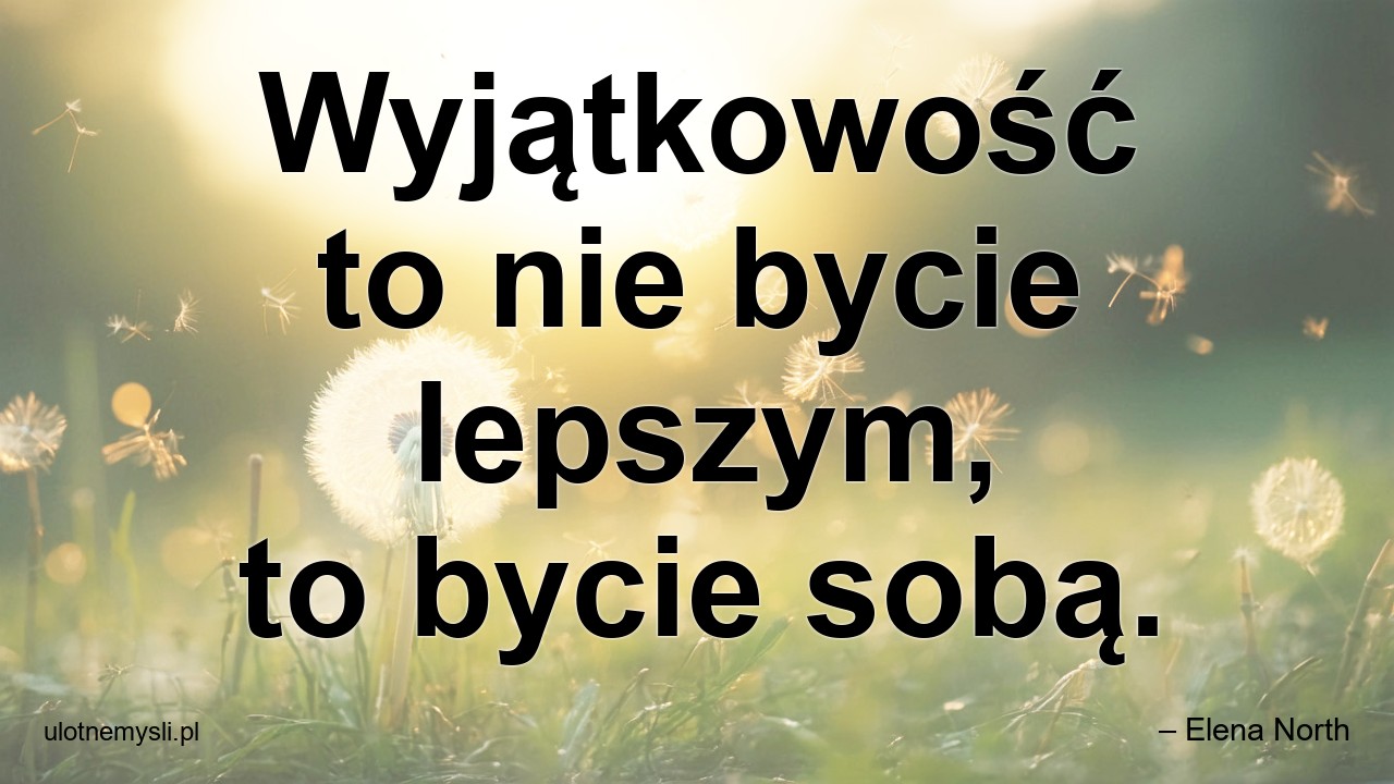 Wyjątkowość to nie bycie lepszym,  to bycie sobą.