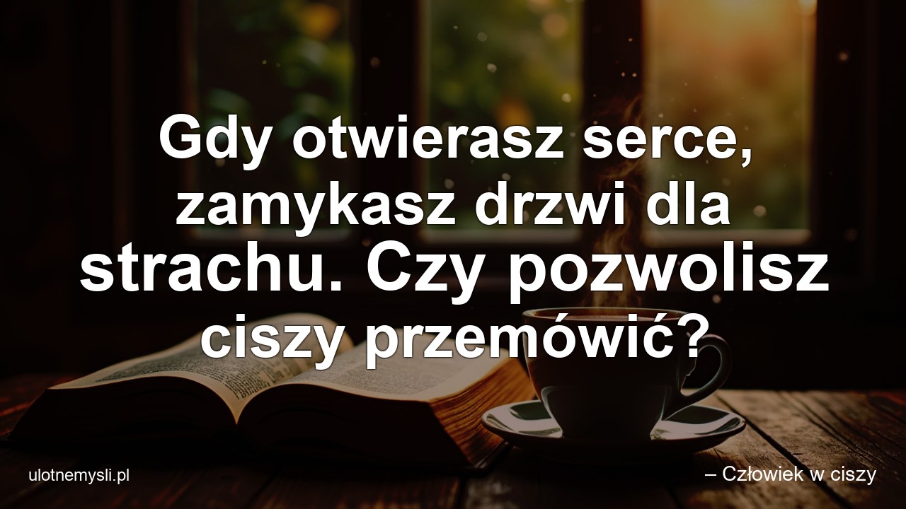 Gdy otwierasz serce,  zamykasz drzwi dla strachu. Czy pozwolisz ciszy przemówić? - – Człowiek w ciszy