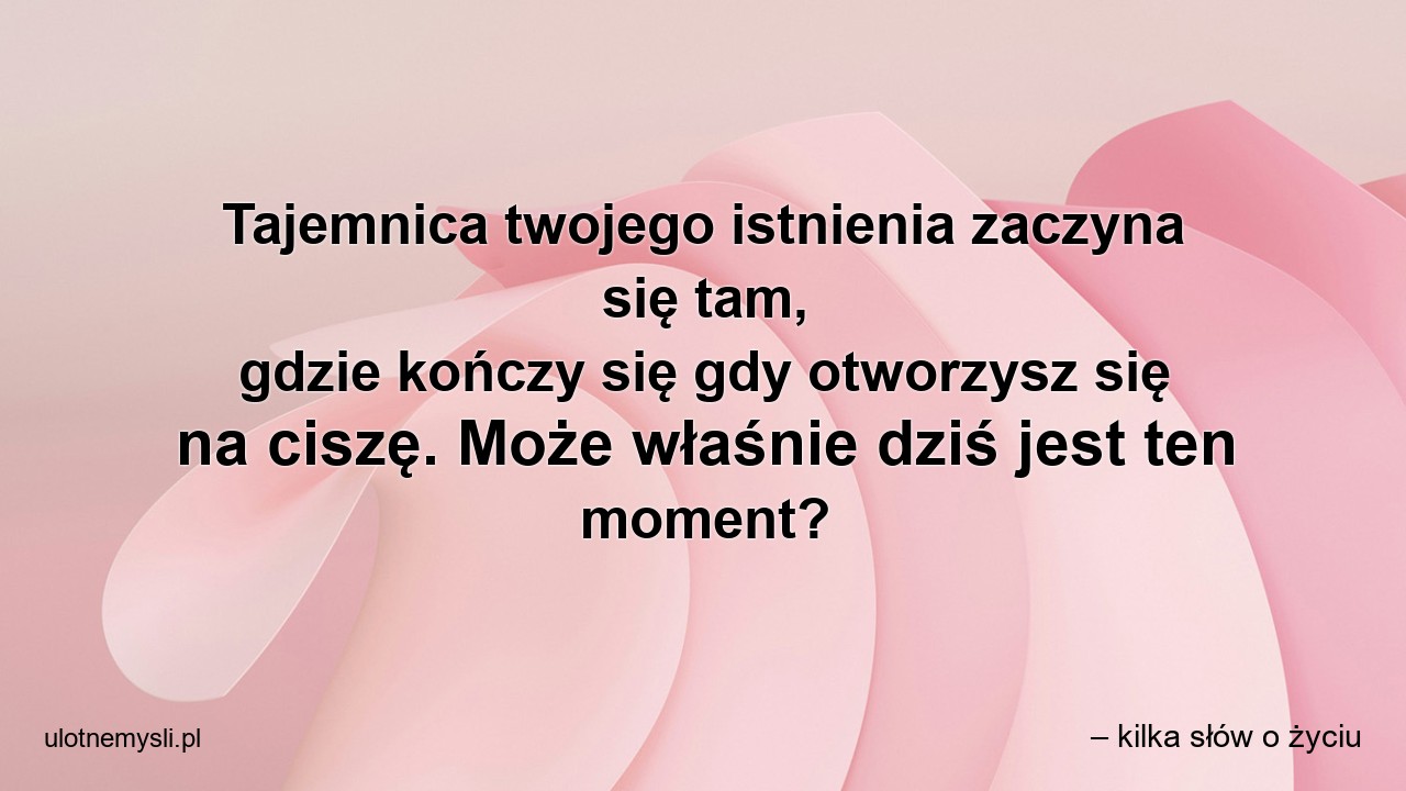 Tajemnica twojego istnienia zaczyna się tam,  gdzie kończy się gdy otworzysz się na ciszę. Może właśnie dziś jest ten moment? - – kilka słów o życiu