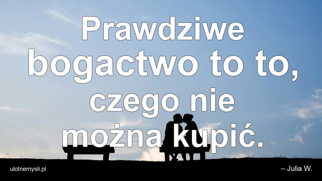 Prawdziwe bogactwo to to,  czego nie można kupić. - – Julia W.
