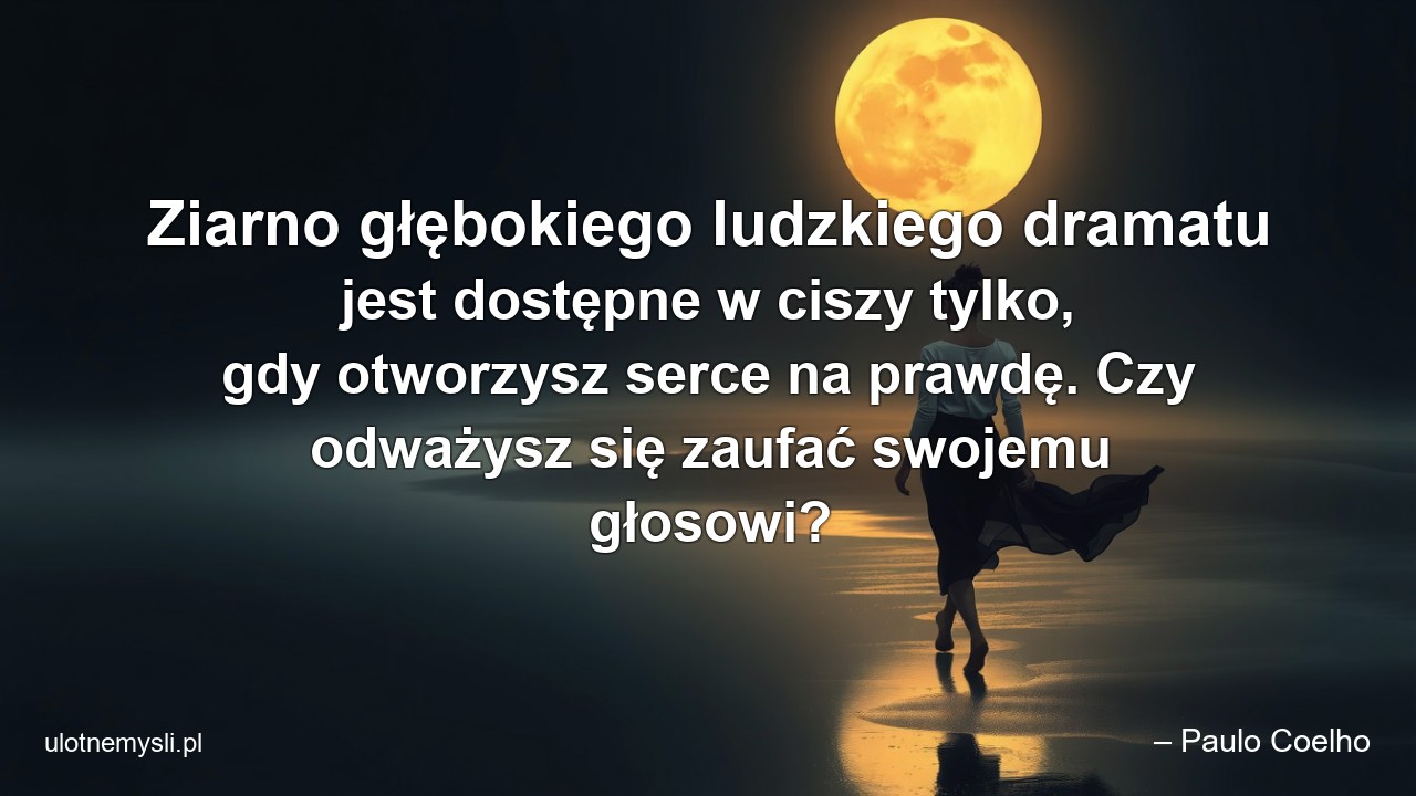 Ziarno głębokiego ludzkiego dramatu jest dostępne w ciszy tylko,  gdy otworzysz serce na prawdę. Czy odważysz się zaufać swojemu głosowi? - – Paulo Coelho