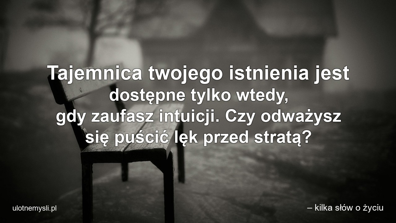 Tajemnica twojego istnienia jest dostępne tylko wtedy,  gdy zaufasz intuicji. Czy odważysz się puścić lęk przed stratą? - – kilka słów o życiu