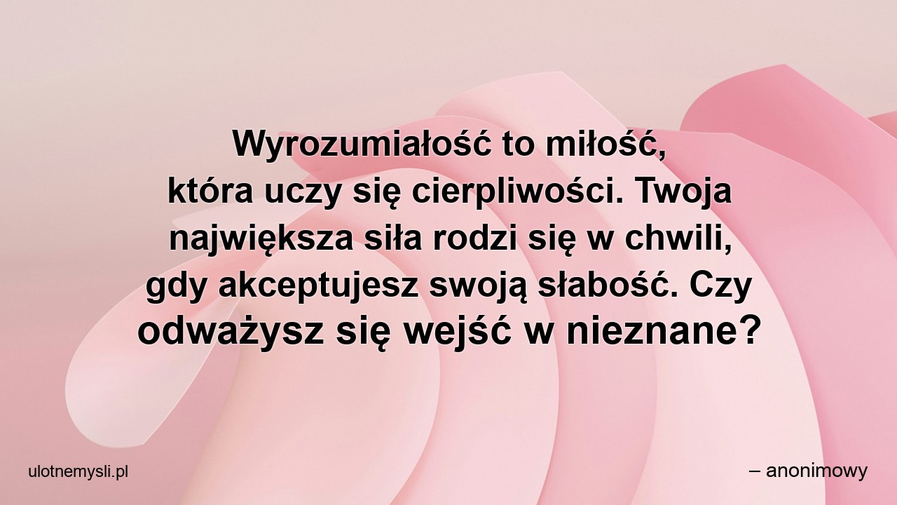 Wyrozumiałość to miłość,  która uczy się cierpliwości. Twoja największa siła rodzi się w chwili,  gdy akceptujesz swoją słabość. Czy odważysz się wejść w nieznane?
