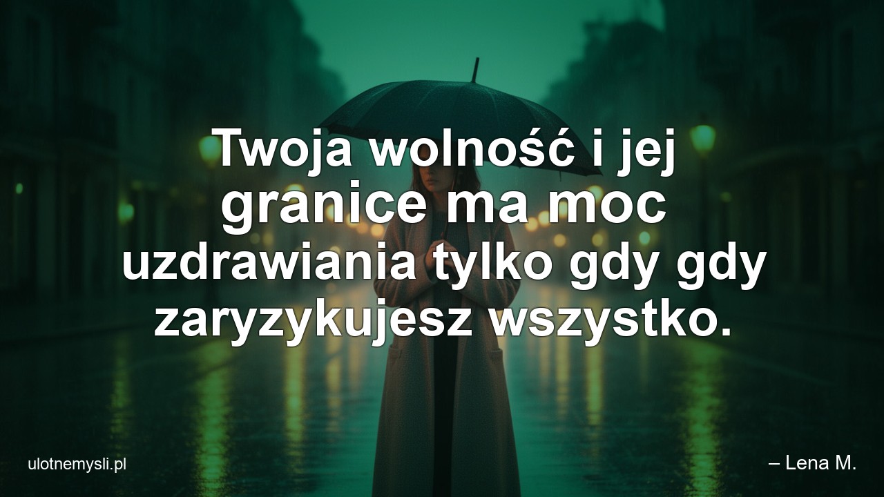 Twoja wolność i jej granice ma moc uzdrawiania tylko gdy gdy zaryzykujesz wszystko. - – Lena M.