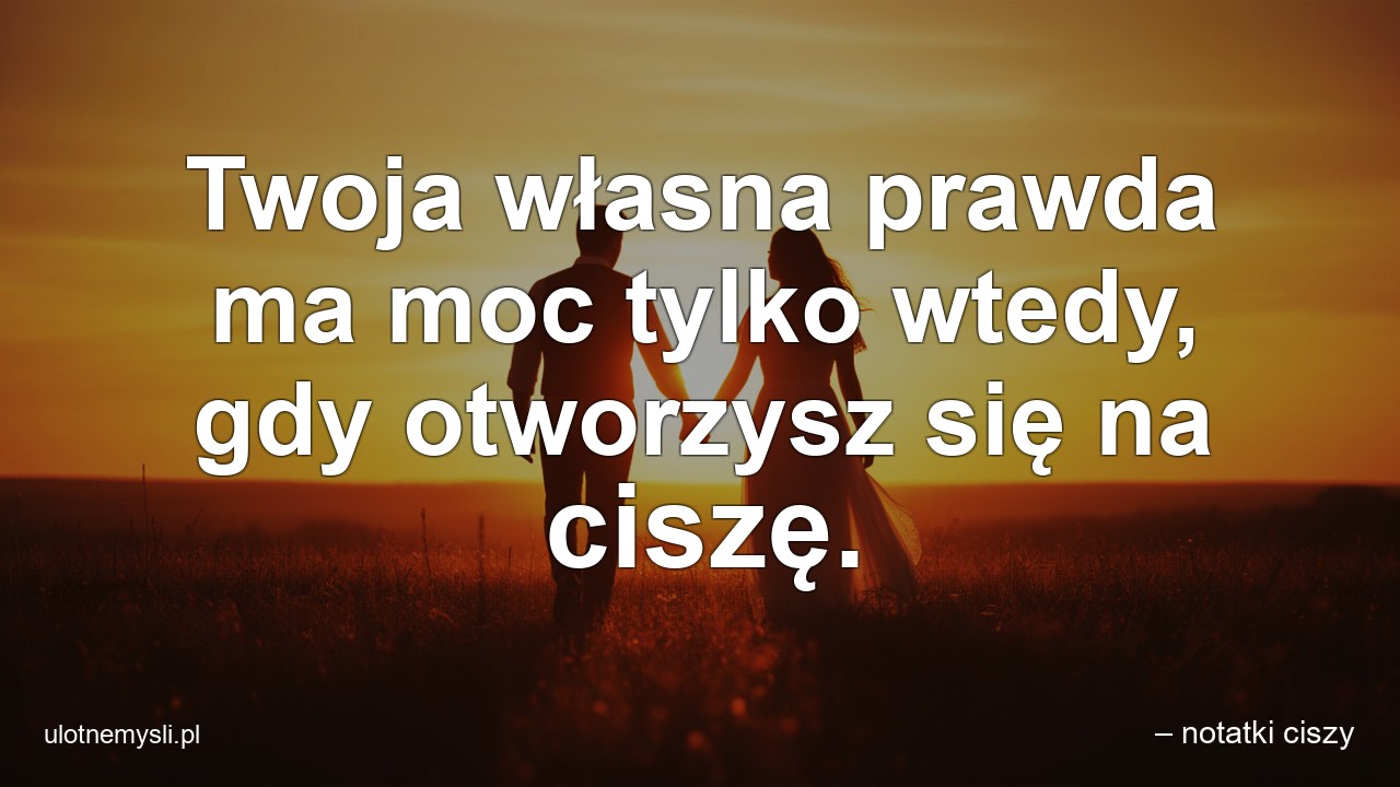 Twoja własna prawda ma moc tylko wtedy,  gdy otworzysz się na ciszę.