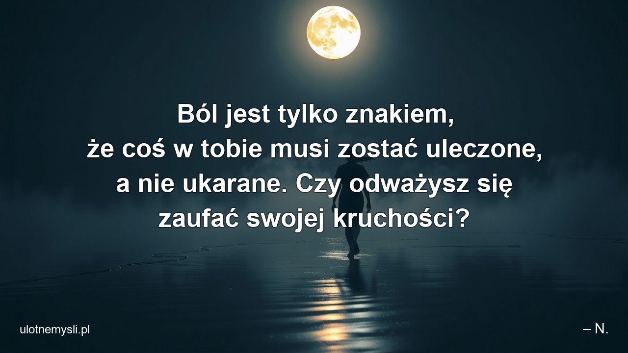Ból jest tylko znakiem,  że coś w tobie musi zostać uleczone,  a nie ukarane. Czy odważysz się zaufać swojej kruchości?