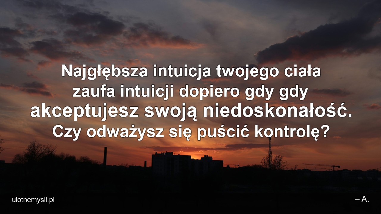 Najgłębsza intuicja twojego ciała zaufa intuicji dopiero gdy gdy akceptujesz swoją niedoskonałość. Czy odważysz się puścić kontrolę?
