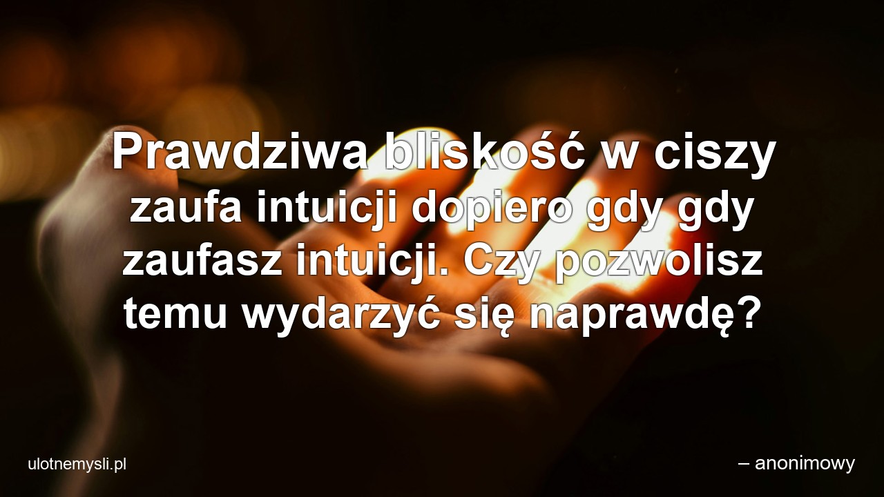 Prawdziwa bliskość w ciszy zaufa intuicji dopiero gdy gdy zaufasz intuicji. Czy pozwolisz temu wydarzyć się naprawdę?