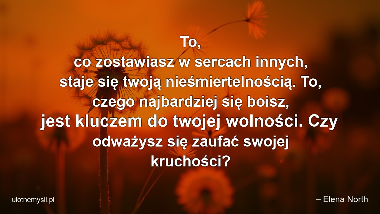 To,  co zostawiasz w sercach innych,  staje się twoją nieśmiertelnością. To,  czego najbardziej się boisz,  jest kluczem do twojej wolności. Czy odważysz się zaufać swojej kruchości?
