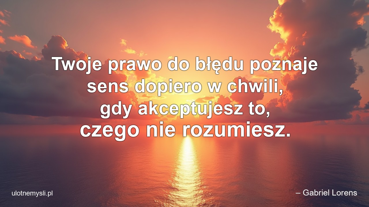 Twoje prawo do błędu poznaje sens dopiero w chwili,  gdy akceptujesz to,  czego nie rozumiesz. - – Gabriel Lorens