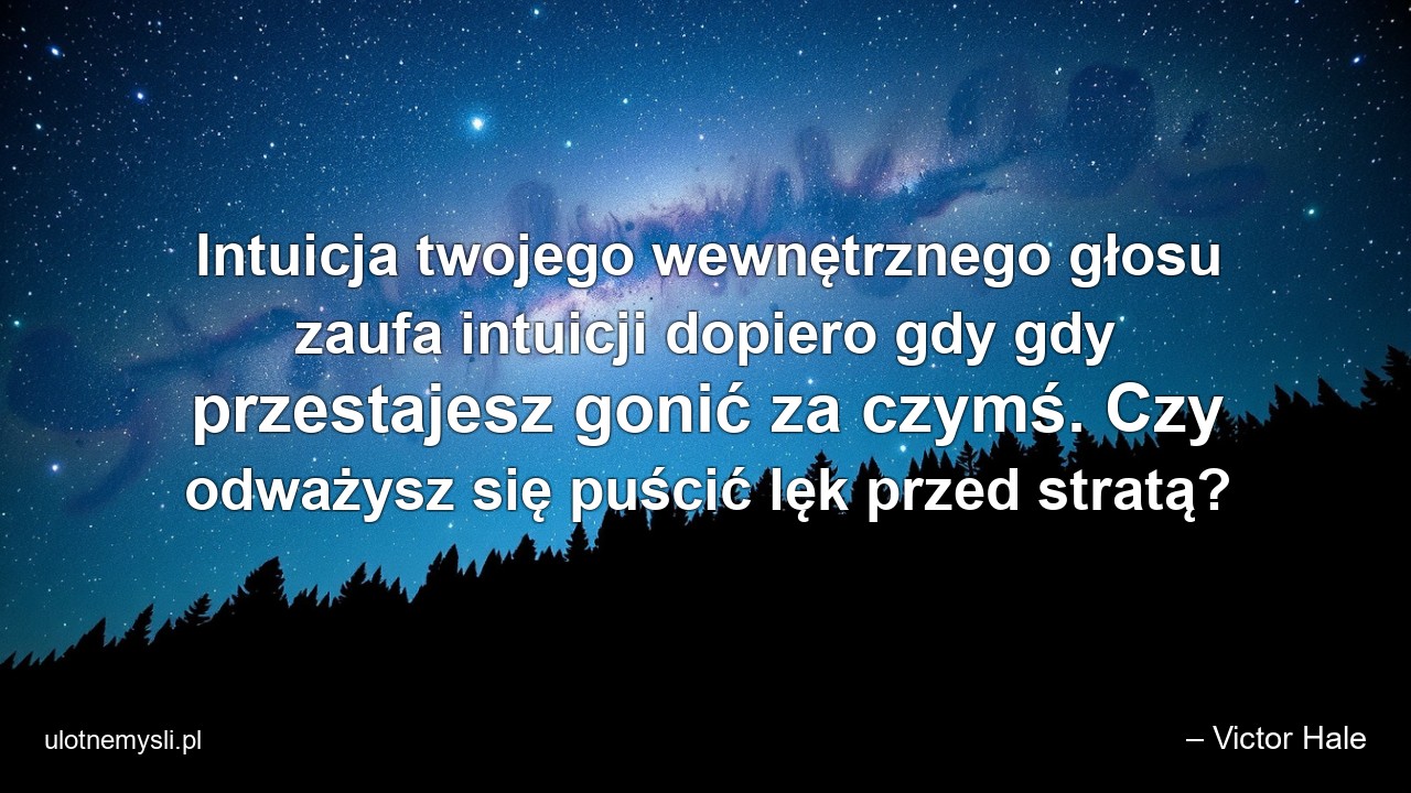 Intuicja twojego wewnętrznego głosu zaufa intuicji dopiero gdy gdy przestajesz gonić za czymś. Czy odważysz się puścić lęk przed stratą? - – Victor Hale