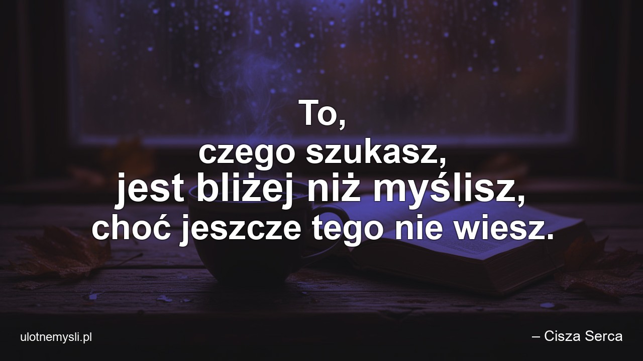 To,  czego szukasz,  jest bliżej niż myślisz,  choć jeszcze tego nie wiesz. - – Cisza Serca