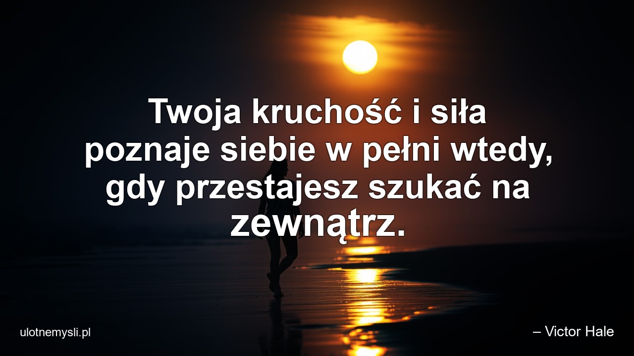 Twoja kruchość i siła poznaje siebie w pełni wtedy,  gdy przestajesz szukać na zewnątrz. - – Victor Hale
