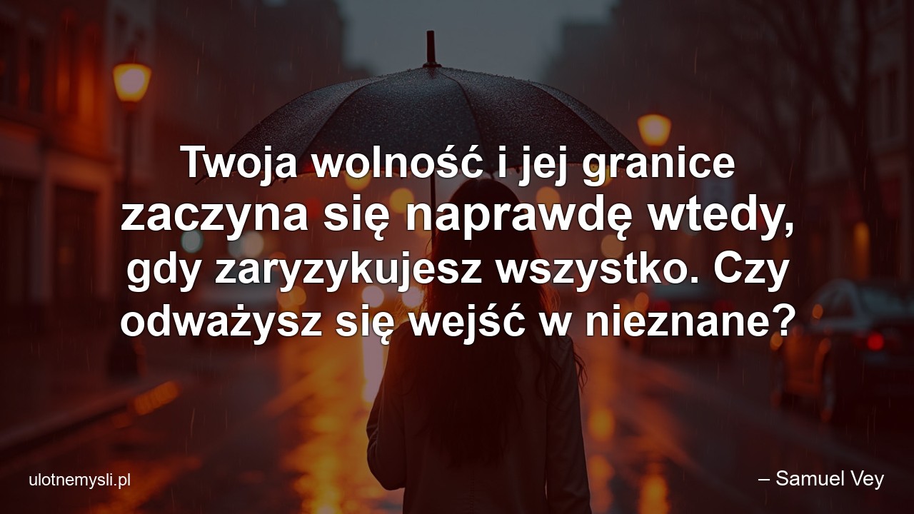 Twoja wolność i jej granice zaczyna się naprawdę wtedy,  gdy zaryzykujesz wszystko. Czy odważysz się wejść w nieznane? - – Samuel Vey