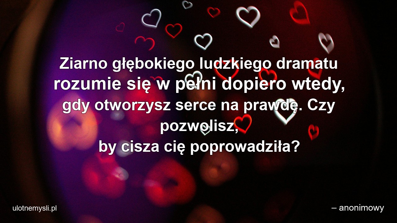 Ziarno głębokiego ludzkiego dramatu rozumie się w pełni dopiero wtedy,  gdy otworzysz serce na prawdę. Czy pozwolisz,  by cisza cię poprowadziła? - – anonimowy