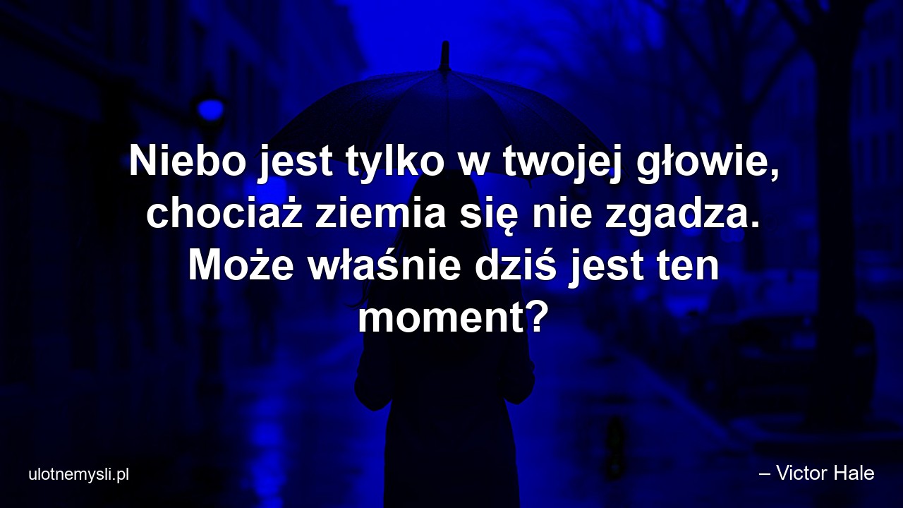 Niebo jest tylko w twojej głowie,  chociaż ziemia się nie zgadza. Może właśnie dziś jest ten moment? - – Victor Hale
