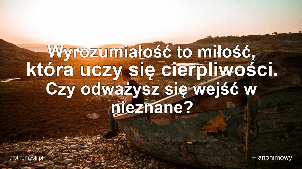 Wyrozumiałość to miłość,  która uczy się cierpliwości. Czy odważysz się wejść w nieznane? - – anonimowy