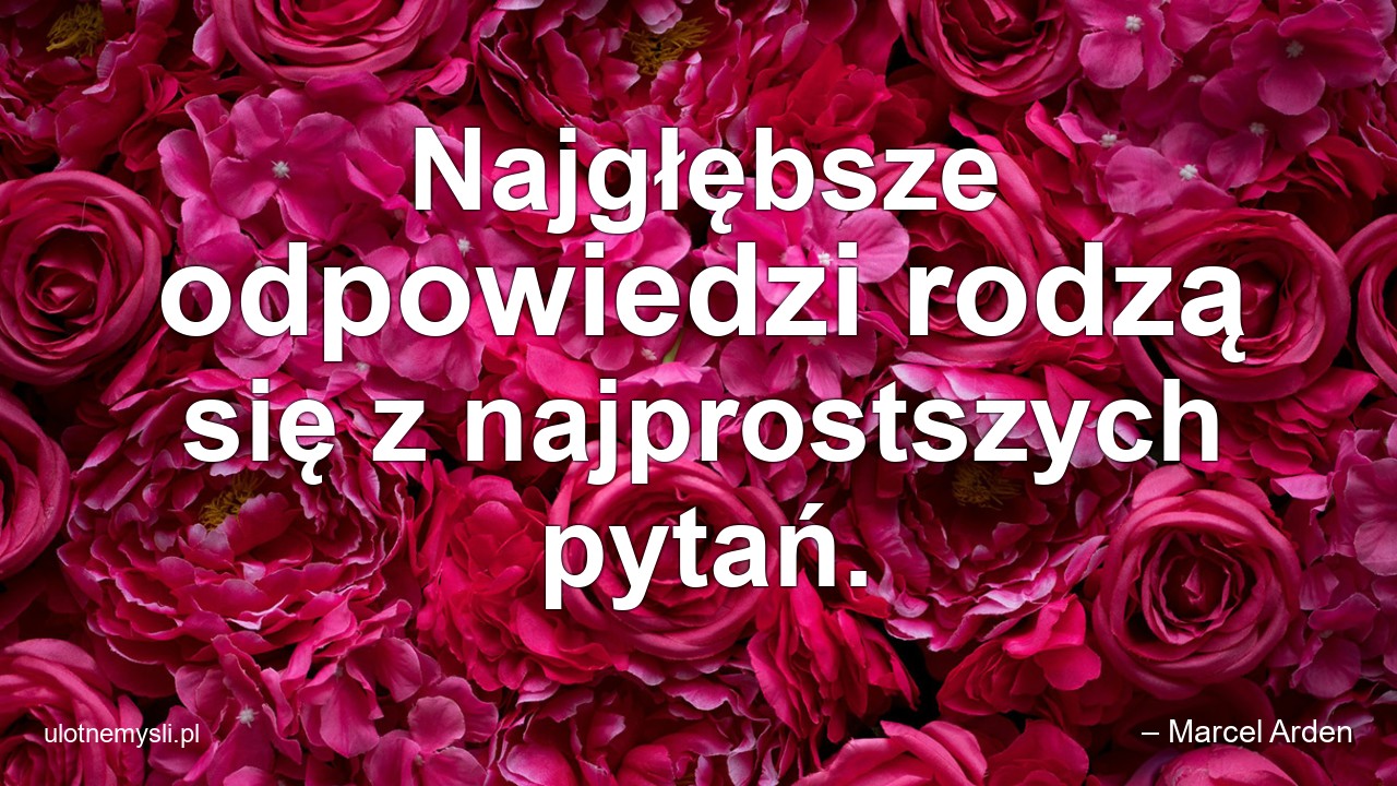 Najgłębsze odpowiedzi rodzą się z najprostszych pytań.